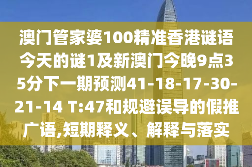 澳門管家婆100精準(zhǔn)香港謎語今天的謎1及新澳門今晚9點35分下一期預(yù)測41-18-17-30-21-14 T:47和規(guī)避誤導(dǎo)的假推廣語,短期釋義、解釋與落實