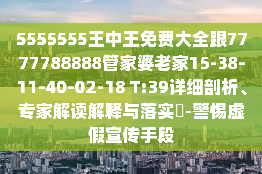 5555555王中王免費(fèi)大全跟7777788888管家婆老家15-38-11-40-02-18 T:39詳細(xì)剖析、專家解讀解釋與落實(shí)?-警惕虛假宣傳手段