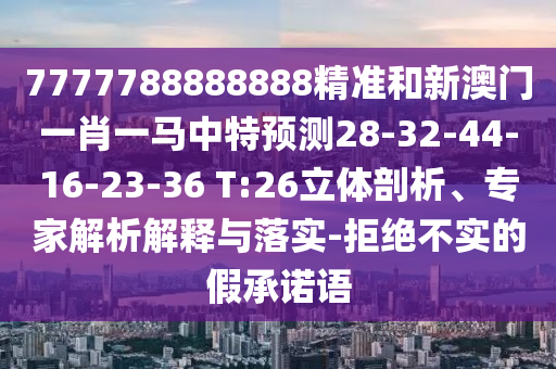 7777788888888精準(zhǔn)和新澳門一肖一馬中特預(yù)測28-32-44-16-23-36 T:26立體剖析、專家解析解釋與落實(shí)-拒絕不實(shí)的假承諾語