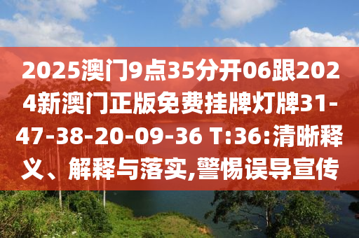 2025澳門9點35分開06跟2024新澳門正版免費掛牌燈牌31-47-38-20-09-36 T:36:清晰釋義、解釋與落實,警惕誤導(dǎo)宣傳