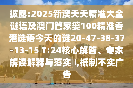 披露:2025新澳天天精準大全謎語及澳門管家婆100精準香港謎語今天的謎20-47-38-37-13-15 T:24核心解答、專家解讀解釋與落實?,抵制不實廣告