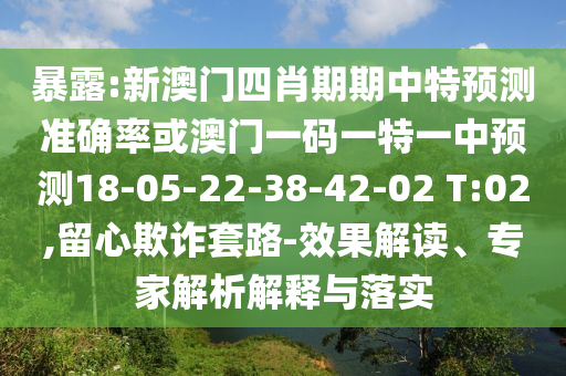暴露:新澳門四肖期期中特預測準確率或澳門一碼一特一中預測18-05-22-38-42-02 T:02,留心欺詐套路-效果解讀、專家解析解釋與落實