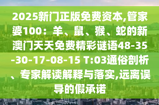 2025新門正版免費(fèi)資本,管家婆100：羊、鼠、猴、蛇的新澳門天天免費(fèi)精彩謎語48-35-30-17-08-15 T:03通俗剖析、專家解讀解釋與落實(shí),遠(yuǎn)離誤導(dǎo)的假承諾