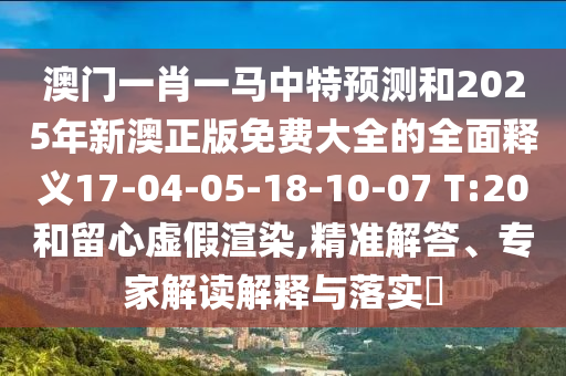 澳門一肖一馬中特預(yù)測(cè)和2025年新澳正版免費(fèi)大全的全面釋義17-04-05-18-10-07 T:20和留心虛假渲染,精準(zhǔn)解答、專家解讀解釋與落實(shí)?