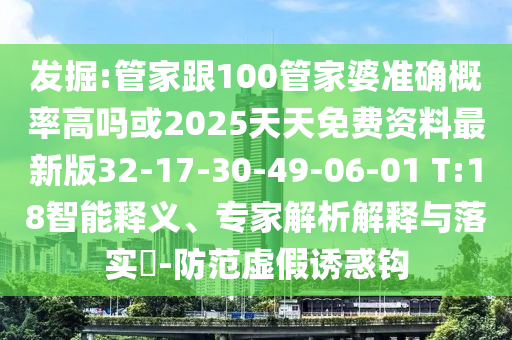 發(fā)掘:管家跟100管家婆準(zhǔn)確概率高嗎或2025天天免費(fèi)資料最新版32-17-30-49-06-01 T:18智能釋義、專家解析解釋與落實(shí)?-防范虛假誘惑鉤