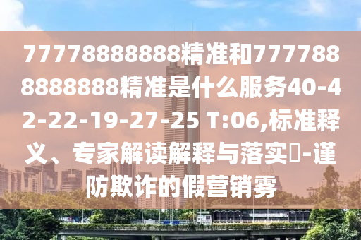 77778888888精準和7777888888888精準是什么服務40-42-22-19-27-25 T:06,標準釋義、專家解讀解釋與落實?-謹防欺詐的假營銷霧