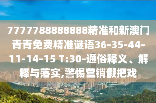 7777788888888精準和新澳門青青免費精準謎語36-35-44-11-14-15 T:30-通俗釋義、解釋與落實,警惕營銷假把戲