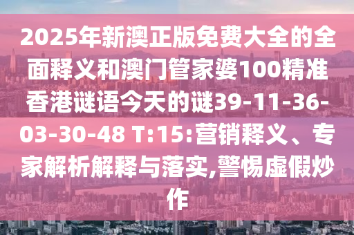 2025年新澳正版免費(fèi)大全的全面釋義和澳門管家婆100精準(zhǔn)香港謎語今天的謎39-11-36-03-30-48 T:15:營銷釋義、專家解析解釋與落實(shí),警惕虛假炒作