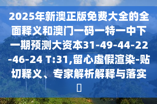 2025年新澳正版免費(fèi)大全的全面釋義和澳門一碼一特一中下一期預(yù)測大資本31-49-44-22-46-24 T:31,留心虛假渲染-貼切釋義、專家解析解釋與落實(shí)?