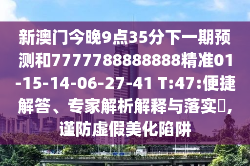 新澳門今晚9點35分下一期預測和7777788888888精準01-15-14-06-27-41 T:47:便捷解答、專家解析解釋與落實?,謹防虛假美化陷阱