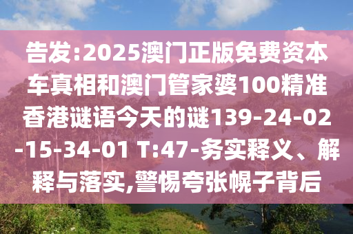 告發(fā):2025澳門正版免費(fèi)資本車真相和澳門管家婆100精準(zhǔn)香港謎語今天的謎139-24-02-15-34-01 T:47-務(wù)實(shí)釋義、解釋與落實(shí),警惕夸張幌子背后