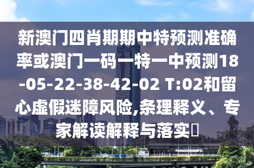 新澳門四肖期期中特預(yù)測準(zhǔn)確率或澳門一碼一特一中預(yù)測18-05-22-38-42-02 T:02和留心虛假迷障風(fēng)險(xiǎn),條理釋義、專家解讀解釋與落實(shí)?