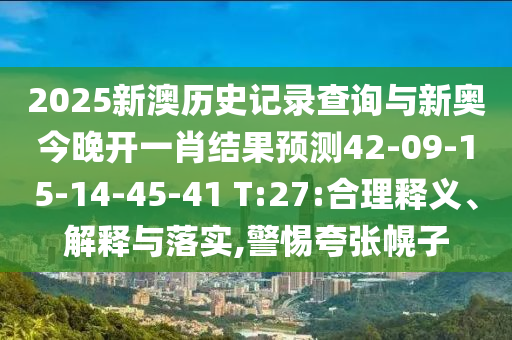 2025新澳歷史記錄查詢與新奧今晚開一肖結(jié)果預(yù)測42-09-15-14-45-41 T:27:合理釋義、解釋與落實,警惕夸張幌子