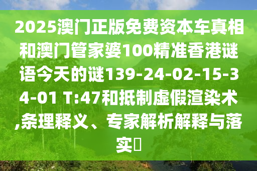 2025澳門(mén)正版免費(fèi)資本車(chē)真相和澳門(mén)管家婆100精準(zhǔn)香港謎語(yǔ)今天的謎139-24-02-15-34-01 T:47和抵制虛假渲染術(shù),條理釋義、專(zhuān)家解析解釋與落實(shí)?