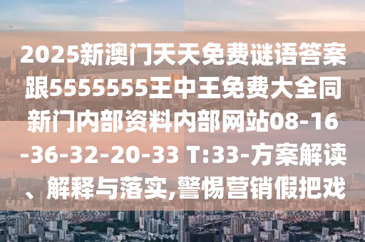 2025新澳門天天免費謎語答案跟5555555王中王免費大全同新門內(nèi)部資料內(nèi)部網(wǎng)站08-16-36-32-20-33 T:33-方案解讀、解釋與落實,警惕營銷假把戲