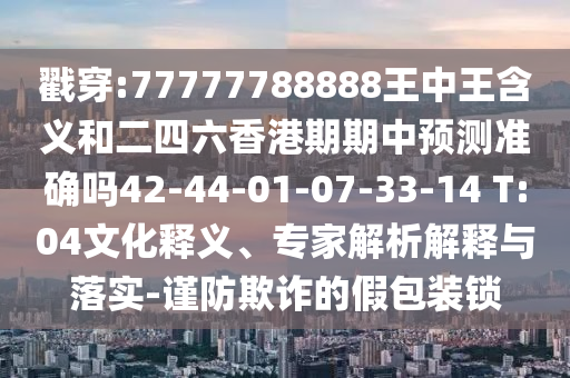 戳穿:77777788888王中王含義和二四六香港期期中預測準確嗎42-44-01-07-33-14 T:04文化釋義、專家解析解釋與落實-謹防欺詐的假包裝鎖