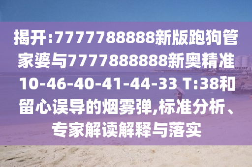 揭開(kāi):7777788888新版跑狗管家婆與7777888888新奧精準(zhǔn)10-46-40-41-44-33 T:38和留心誤導(dǎo)的煙霧彈,標(biāo)準(zhǔn)分析、專家解讀解釋與落實(shí)