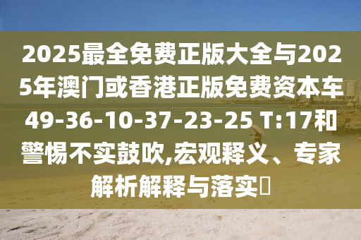 2025最全免費(fèi)正版大全與2025年澳門(mén)或香港正版免費(fèi)資本車(chē)49-36-10-37-23-25 T:17和警惕不實(shí)鼓吹,宏觀(guān)釋義、專(zhuān)家解析解釋與落實(shí)?