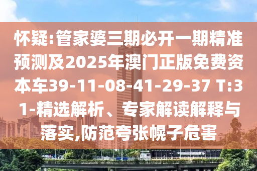 懷疑:管家婆三期必開一期精準(zhǔn)預(yù)測及2025年澳門正版免費(fèi)資本車39-11-08-41-29-37 T:31-精選解析、專家解讀解釋與落實(shí),防范夸張幌子危害