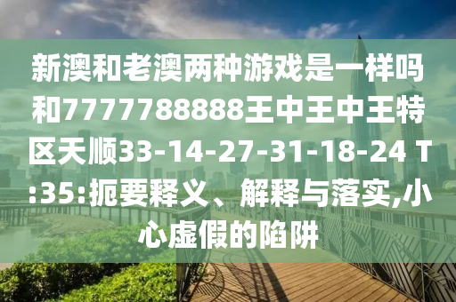 新澳和老澳兩種游戲是一樣嗎和7777788888王中王中王特區(qū)天順33-14-27-31-18-24 T:35:扼要釋義、解釋與落實(shí),小心虛假的陷阱