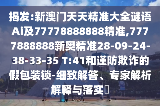 揭發(fā):新澳門天天精準(zhǔn)大全謎語Ai及77778888888精準(zhǔn),7777888888新奧精準(zhǔn)28-09-24-38-33-35 T:41和謹(jǐn)防欺詐的假包裝鎖-細(xì)致解答、專家解析解釋與落實(shí)?