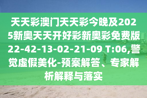 天天彩澳門天天彩今晚及2025新奧天天開好彩新奧彩免費版22-42-13-02-21-09 T:06,警覺虛假美化-預(yù)案解答、專家解析解釋與落實