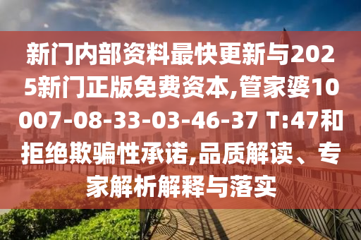 新門內(nèi)部資料最快更新與2025新門正版免費(fèi)資本,管家婆10007-08-33-03-46-37 T:47和拒絕欺騙性承諾,品質(zhì)解讀、專家解析解釋與落實(shí)