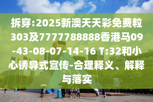 拆穿:2025新澳天天彩免費(fèi)粒303及7777788888香港馬09-43-08-07-14-16 T:32和小心誘導(dǎo)式宣傳-合理釋義、解釋與落實(shí)