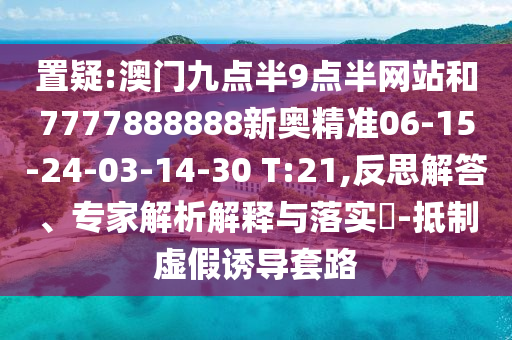 置疑:澳門九點半9點半網站和7777888888新奧精準06-15-24-03-14-30 T:21,反思解答、專家解析解釋與落實?-抵制虛假誘導套路