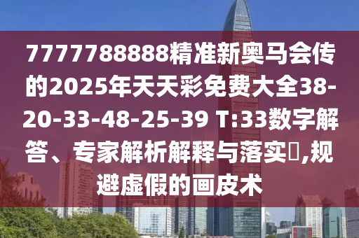 7777788888精準(zhǔn)新奧馬會傳的2025年天天彩免費大全38-20-33-48-25-39 T:33數(shù)字解答、專家解析解釋與落實?,規(guī)避虛假的畫皮術(shù)