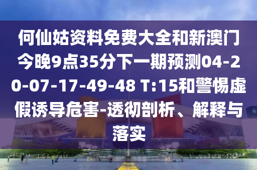 何仙姑資料免費(fèi)大全和新澳門(mén)今晚9點(diǎn)35分下一期預(yù)測(cè)04-20-07-17-49-48 T:15和警惕虛假誘導(dǎo)危害-透徹剖析、解釋與落實(shí)