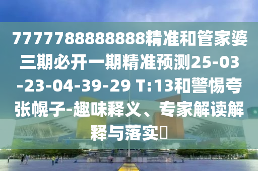 7777788888888精準(zhǔn)和管家婆三期必開一期精準(zhǔn)預(yù)測25-03-23-04-39-29 T:13和警惕夸張幌子-趣味釋義、專家解讀解釋與落實(shí)?