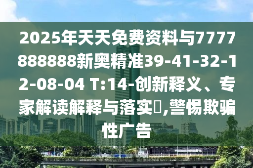 2025年天天免費(fèi)資料與7777888888新奧精準(zhǔn)39-41-32-12-08-04 T:14-創(chuàng)新釋義、專家解讀解釋與落實(shí)?,警惕欺騙性廣告