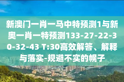 新澳門一肖一馬中特預(yù)測1與新奧一肖一特預(yù)測133-27-22-30-32-43 T:30高效解答、解釋與落實-規(guī)避不實的幌子