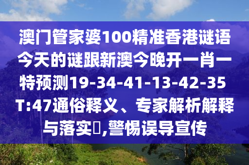 澳門管家婆100精準(zhǔn)香港謎語今天的謎跟新澳今晚開一肖一特預(yù)測19-34-41-13-42-35 T:47通俗釋義、專家解析解釋與落實(shí)?,警惕誤導(dǎo)宣傳