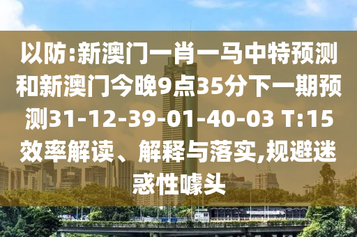 以防:新澳門(mén)一肖一馬中特預(yù)測(cè)和新澳門(mén)今晚9點(diǎn)35分下一期預(yù)測(cè)31-12-39-01-40-03 T:15效率解讀、解釋與落實(shí),規(guī)避迷惑性噱頭