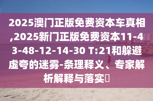 2025澳門正版免費資本車真相,2025新門正版免費資本11-43-48-12-14-30 T:21和躲避虛夸的迷霧-條理釋義、專家解析解釋與落實?