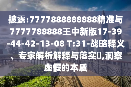 披露:7777888888888精準(zhǔn)與7777788888王中新版17-39-44-42-13-08 T:31-戰(zhàn)略釋義、專家解析解釋與落實?,洞察虛假的本質(zhì)