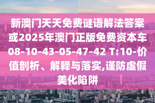 新澳門天天免費謎語解法答案或2025年澳門正版免費資本車08-10-43-05-47-42 T:10-價值剖析、解釋與落實,謹防虛假美化陷阱