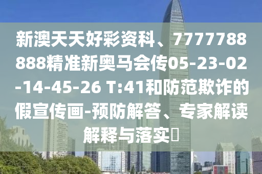新澳天天好彩資科、7777788888精準(zhǔn)新奧馬會傳05-23-02-14-45-26 T:41和防范欺詐的假宣傳畫-預(yù)防解答、專家解讀解釋與落實?