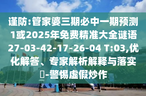 謹防:管家婆三期必中一期預測1或2025年免費精準大全謎語27-03-42-17-26-04 T:03,優(yōu)化解答、專家解析解釋與落實?-警惕虛假炒作