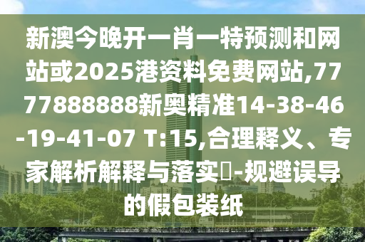 新澳今晚開一肖一特預(yù)測(cè)和網(wǎng)站或2025港資料免費(fèi)網(wǎng)站,7777888888新奧精準(zhǔn)14-38-46-19-41-07 T:15,合理釋義、專家解析解釋與落實(shí)?-規(guī)避誤導(dǎo)的假包裝紙