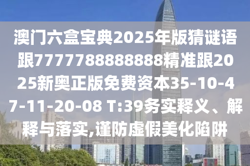 澳門六盒寶典2025年版猜謎語跟7777788888888精準跟2025新奧正版免費資本35-10-47-11-20-08 T:39務實釋義、解釋與落實,謹防虛假美化陷阱