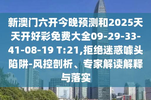 新澳門(mén)六開(kāi)今晚預(yù)測(cè)和2025天天開(kāi)好彩免費(fèi)大全09-29-33-41-08-19 T:21,拒絕迷惑噱頭陷阱-風(fēng)控剖析、專家解讀解釋與落實(shí)