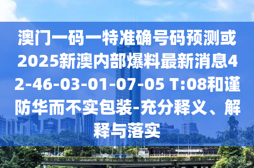 澳門一碼一特準(zhǔn)確號碼預(yù)測或2025新澳內(nèi)部爆料最新消息42-46-03-01-07-05 T:08和謹(jǐn)防華而不實包裝-充分釋義、解釋與落實