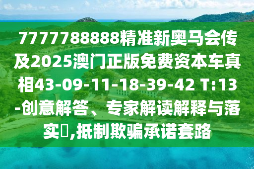 7777788888精準(zhǔn)新奧馬會(huì)傳及2025澳門正版免費(fèi)資本車真相43-09-11-18-39-42 T:13-創(chuàng)意解答、專家解讀解釋與落實(shí)?,抵制欺騙承諾套路