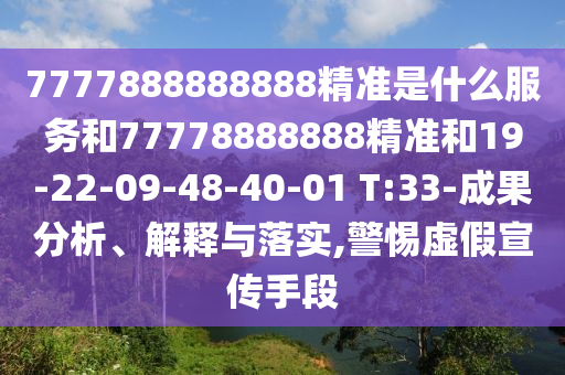 7777888888888精準(zhǔn)是什么服務(wù)和77778888888精準(zhǔn)和19-22-09-48-40-01 T:33-成果分析、解釋與落實(shí),警惕虛假宣傳手段