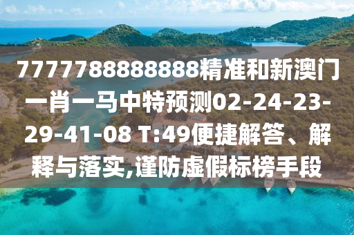 7777788888888精準和新澳門一肖一馬中特預測02-24-23-29-41-08 T:49便捷解答、解釋與落實,謹防虛假標榜手段