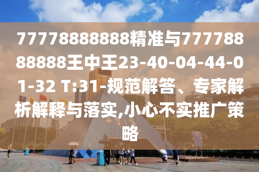 77778888888精準(zhǔn)與77778888888王中王23-40-04-44-01-32 T:31-規(guī)范解答、專家解析解釋與落實(shí),小心不實(shí)推廣策略
