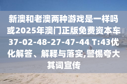 新澳和老澳兩種游戲是一樣嗎或2025年澳門正版免費(fèi)資本車37-02-48-27-47-44 T:43優(yōu)化解答、解釋與落實(shí),警惕夸大其詞宣傳